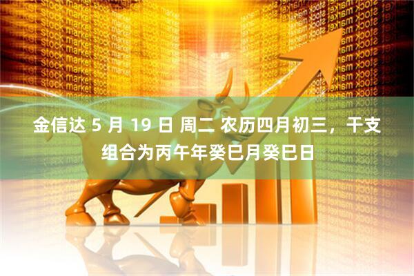 金信达 5 月 19 日 周二 农历四月初三，干支组合为丙午年癸巳月癸巳日