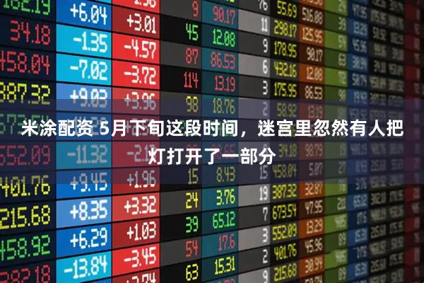 米涂配资 5月下旬这段时间，迷宫里忽然有人把灯打开了一部分