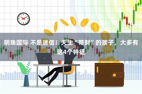 明珠国际 不是迷信！天生“带财”的孩子，大多有这4个特征