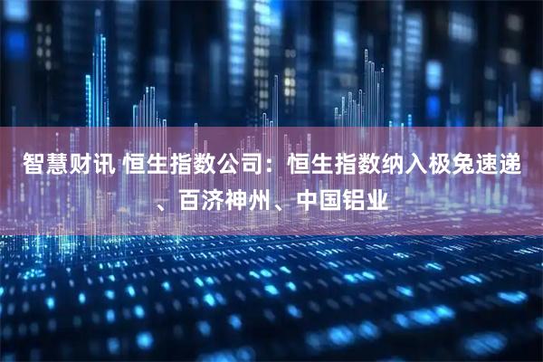 智慧财讯 恒生指数公司：恒生指数纳入极兔速递、百济神州、中国铝业