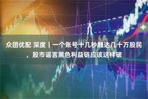 众团优配 深度｜一个账号十几秒触达几十万股民，股市谣言黑色利益链应该这样破