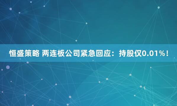 恒盛策略 两连板公司紧急回应：持股仅0.01%！
