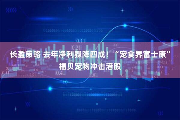 长盈策略 去年净利骤降四成！“宠食界富士康”福贝宠物冲击港股