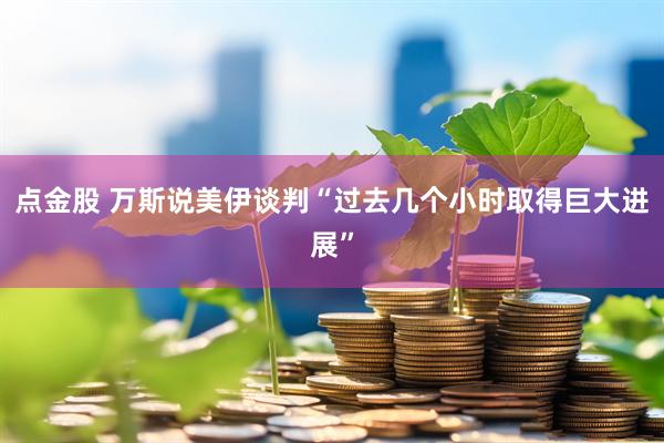点金股 万斯说美伊谈判“过去几个小时取得巨大进展”