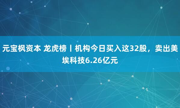 元宝枫资本 龙虎榜丨机构今日买入这32股，卖出美埃科技6.26亿元