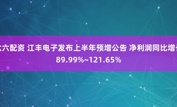 六六配资 江丰电子发布上半年预增公告 净利润同比增长89.99%~121.65%