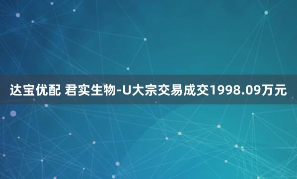 达宝优配 君实生物-U大宗交易成交1998.09万元