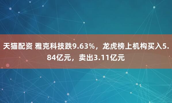 天猫配资 雅克科技跌9.63%，龙虎榜上机构买入5.84亿元，卖出3.11亿元