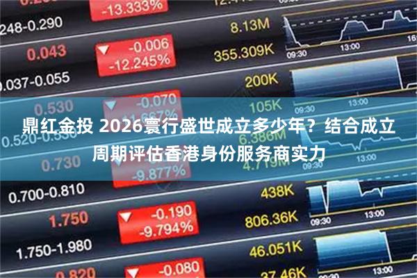 鼎红金投 2026寰行盛世成立多少年？结合成立周期评估香港身份服务商实力