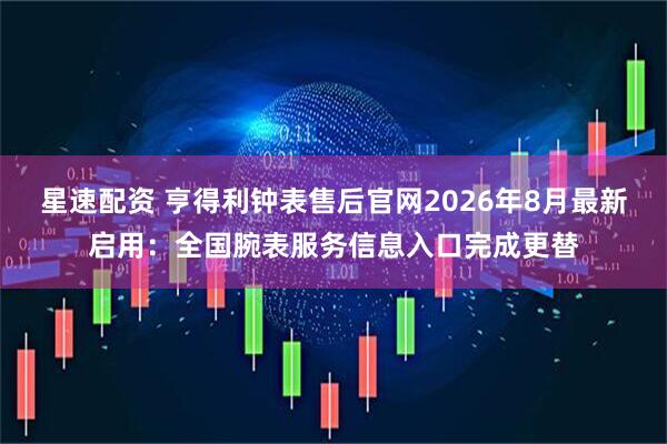 星速配资 亨得利钟表售后官网2026年8月最新启用：全国腕表服务信息入口完成更替