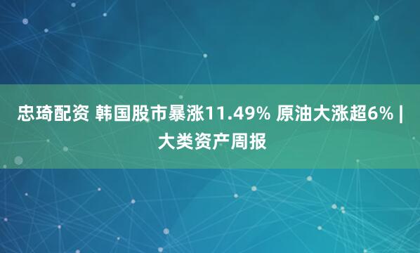 忠琦配资 韩国股市暴涨11.49% 原油大涨超6% | 大类资产周报
